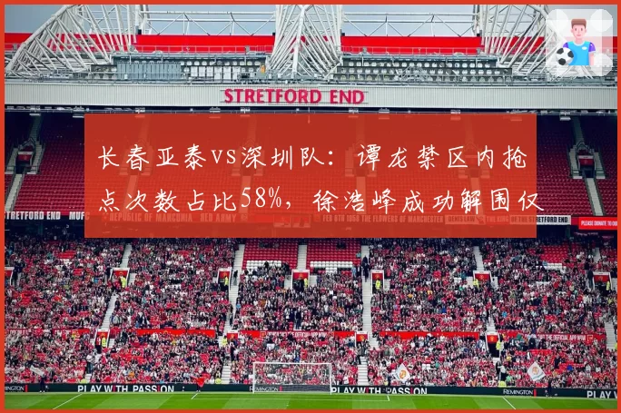 长春亚泰vs深圳队:谭龙禁区内抢点次数占比58%,徐浩峰成功解围仅2次