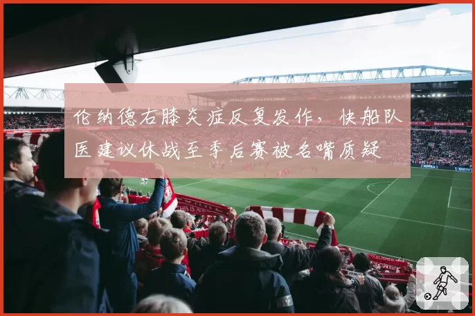 伦纳德右膝炎症反复发作，快船队医建议休战至季后赛被名嘴质疑
