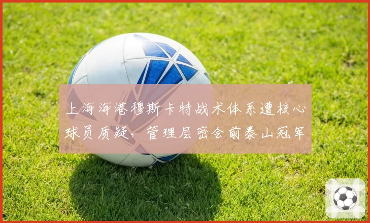 上海海港穆斯卡特战术体系遭核心球员质疑,管理层密会前泰山冠军教头