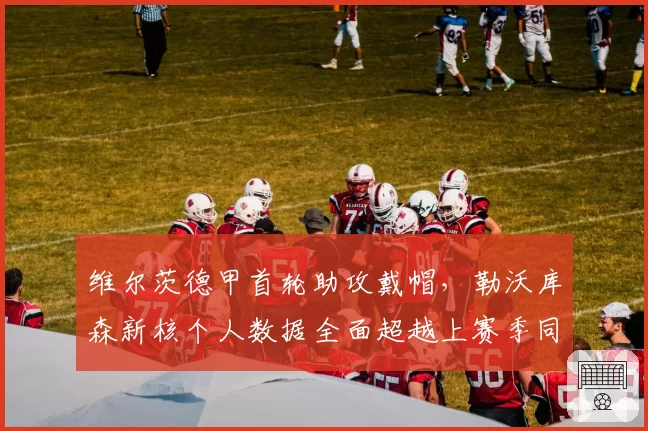维尔茨德甲首轮助攻戴帽，勒沃库森新核个人数据全面超越上赛季同期