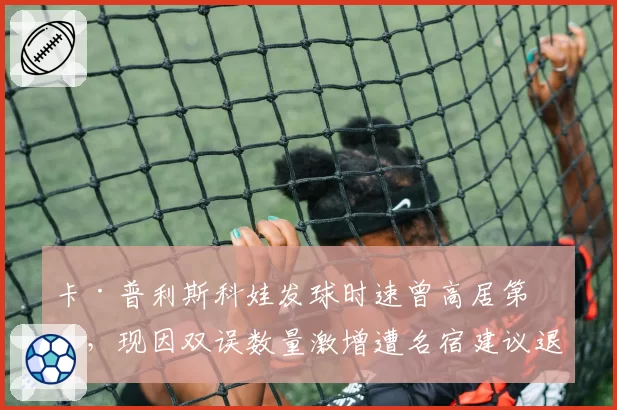 卡·普利斯科娃发球时速曾高居第一，现因双误数量激增遭名宿建议退役
