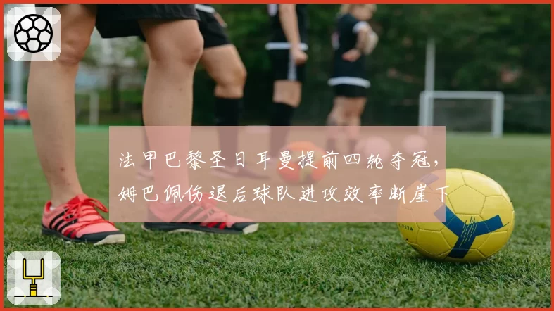 法甲巴黎圣日耳曼提前四轮夺冠，姆巴佩伤退后球队进攻效率断崖下跌