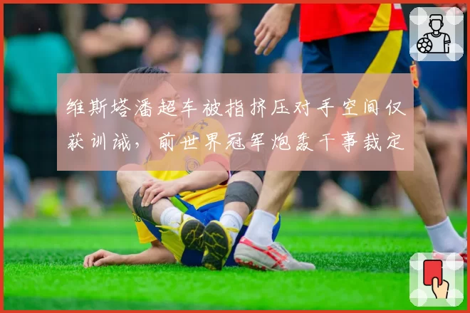 维斯塔潘超车被指挤压对手空间仅获训诫，前世界冠军炮轰干事裁定受积分榜影响