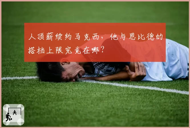 人顶薪续约马克西，他与恩比德的搭档上限究竟在哪？