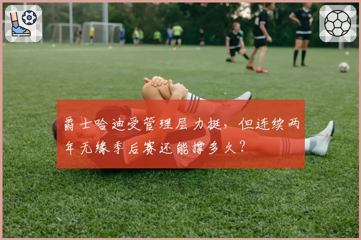 爵士哈迪受管理层力挺，但连续两年无缘季后赛还能撑多久？