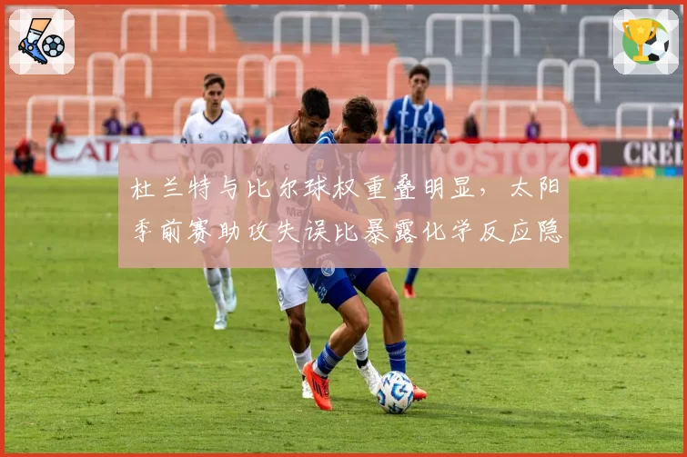 杜兰特与比尔球权重叠明显,太阳季前赛助攻失误比暴露化学反应隐患