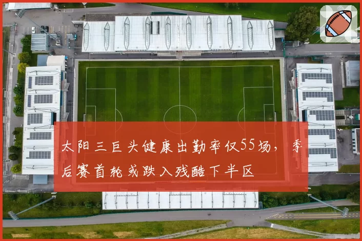 太阳三巨头健康出勤率仅55场,季后赛首轮或跌入残酷下半区
