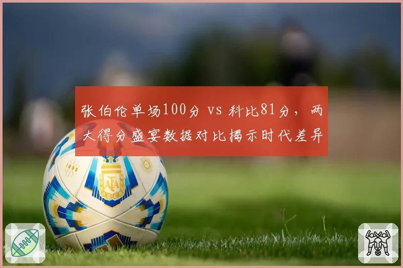 张伯伦单场100分 vs 科比81分,两大得分盛宴数据对比揭示时代差异