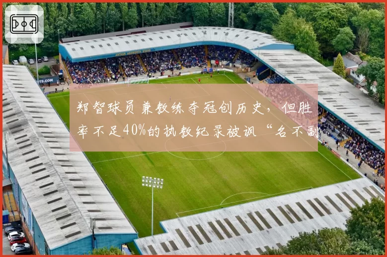 郑智球员兼教练夺冠创历史,但胜率不足40%的执教纪录被讽“名不副实”