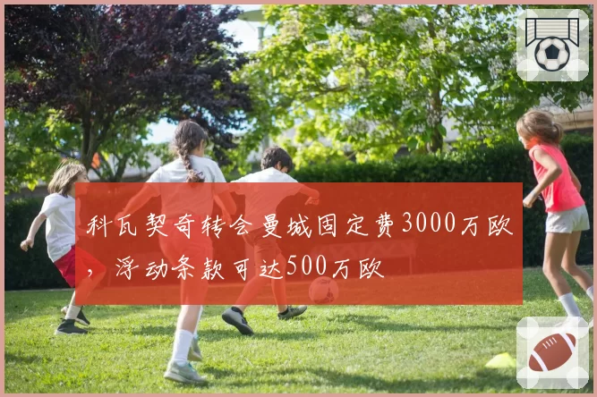 科瓦契奇转会曼城固定费3000万欧,浮动条款可达500万欧