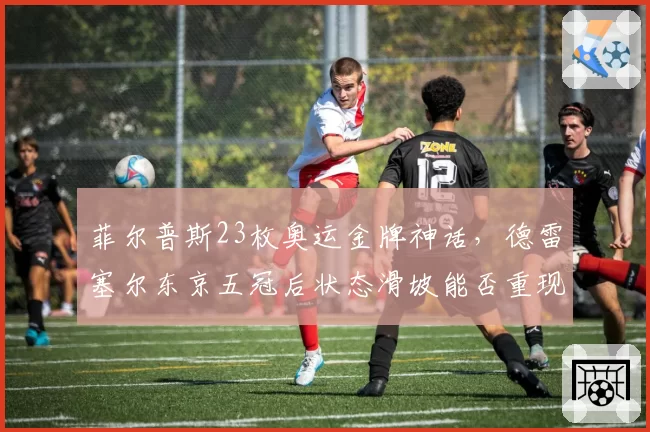 菲尔普斯23枚奥运金牌神话，德雷塞尔东京五冠后状态滑坡能否重现巅峰？