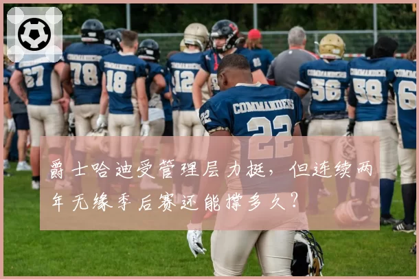 爵士哈迪受管理层力挺,但连续两年无缘季后赛还能撑多久?