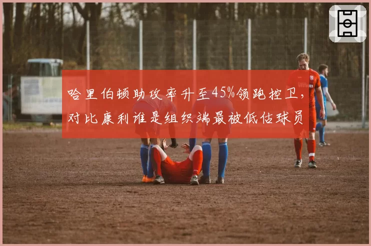 哈里伯顿助攻率升至45%领跑控卫,对比康利谁是组织端最被低估球员?
