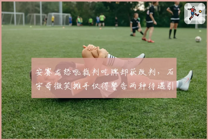 安赛龙怒吼裁判吃牌却获改判，石宇奇微笑摊手仅得警告两种待遇引热议__br_