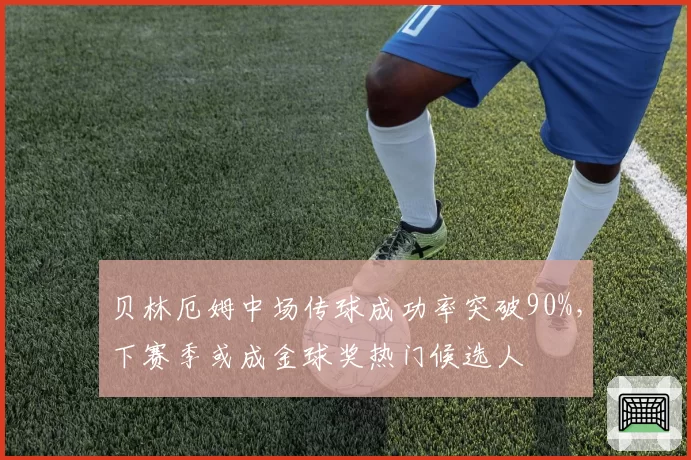 贝林厄姆中场传球成功率突破90%,下赛季或成金球奖热门候选人