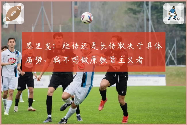恩里克:短传还是长传取决于具体局势,我不想做原教旨主义者