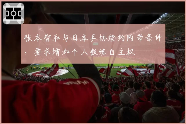 张本智和与日本乒协续约附带条件，要求增加个人教练自主权