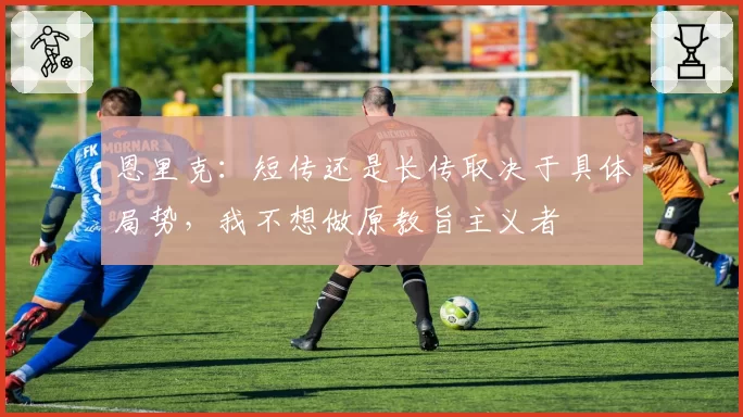 恩里克:短传还是长传取决于具体局势,我不想做原教旨主义者