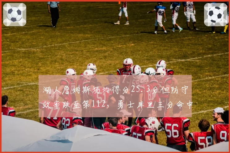 湖人詹姆斯场均得分25.3分但防守效率跌至第112,勇士库里三分命中率34%创生涯新低