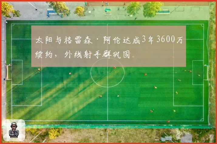 太阳与格雷森·阿伦达成3年3600万续约，外线射手群巩固