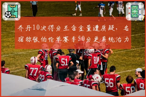 乔丹10次得分王含金量遭质疑，名宿称张伯伦单赛季50分更具统治力