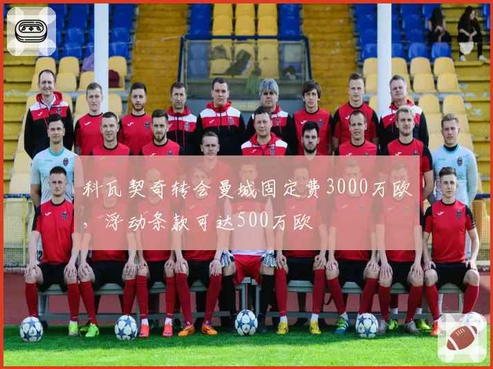 科瓦契奇转会曼城固定费3000万欧,浮动条款可达500万欧