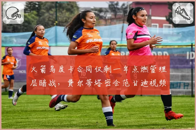火箭乌度卡合同仅剩一年点燃管理层暗战，费尔蒂塔密会范甘迪视频意外流出