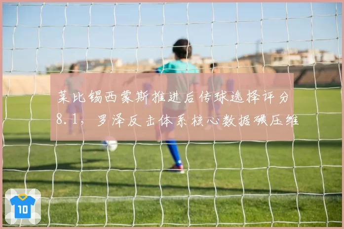 莱比锡西蒙斯推进后传球选择评分8.1,罗泽反击体系核心数据碾压维尔茨