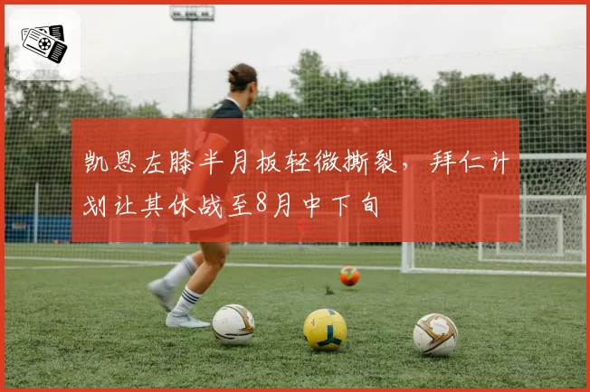 凯恩左膝半月板轻微撕裂，拜仁计划让其休战至8月中下旬