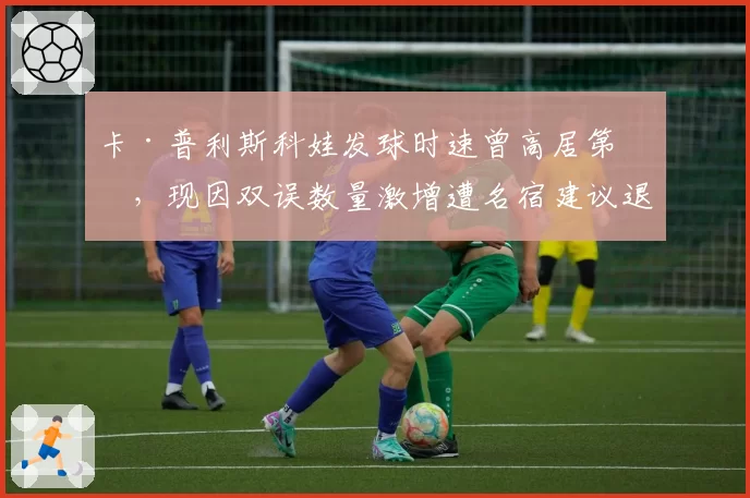 卡·普利斯科娃发球时速曾高居第一,现因双误数量激增遭名宿建议退役