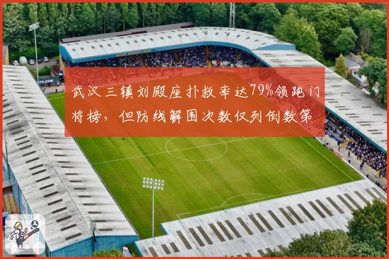 武汉三镇刘殿座扑救率达79%领跑门将榜,但防线解围次数仅列倒数第三