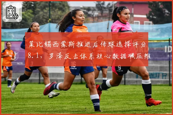 莱比锡西蒙斯推进后传球选择评分8.1，罗泽反击体系核心数据碾压维尔茨