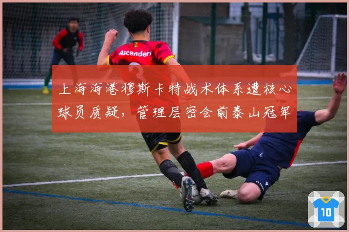 上海海港穆斯卡特战术体系遭核心球员质疑，管理层密会前泰山冠军教头