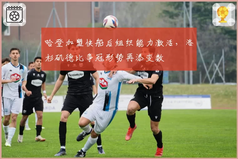 哈登加盟快船后组织能力激活，洛杉矶德比争冠形势再添变数