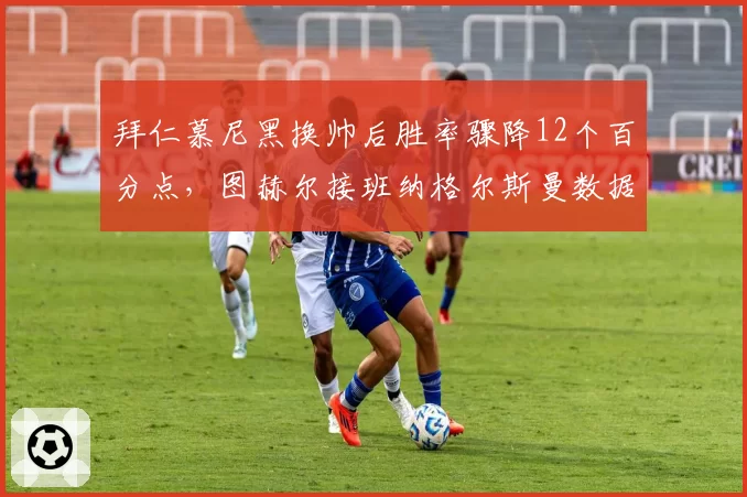 拜仁慕尼黑换帅后胜率骤降12个百分点，图赫尔接班纳格尔斯曼数据对比