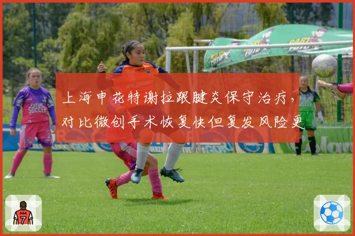上海申花特谢拉跟腱炎保守治疗，对比微创手术恢复快但复发风险更高