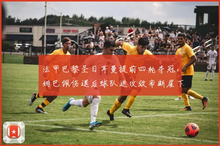 法甲巴黎圣日耳曼提前四轮夺冠,姆巴佩伤退后球队进攻效率断崖下跌