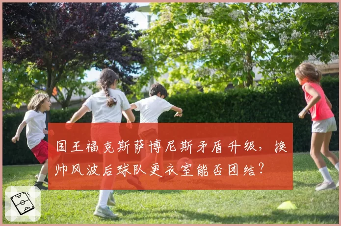 国王福克斯萨博尼斯矛盾升级，换帅风波后球队更衣室能否团结？