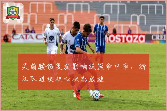 吴前腰伤复发影响投篮命中率，浙江队进攻核心状态成谜