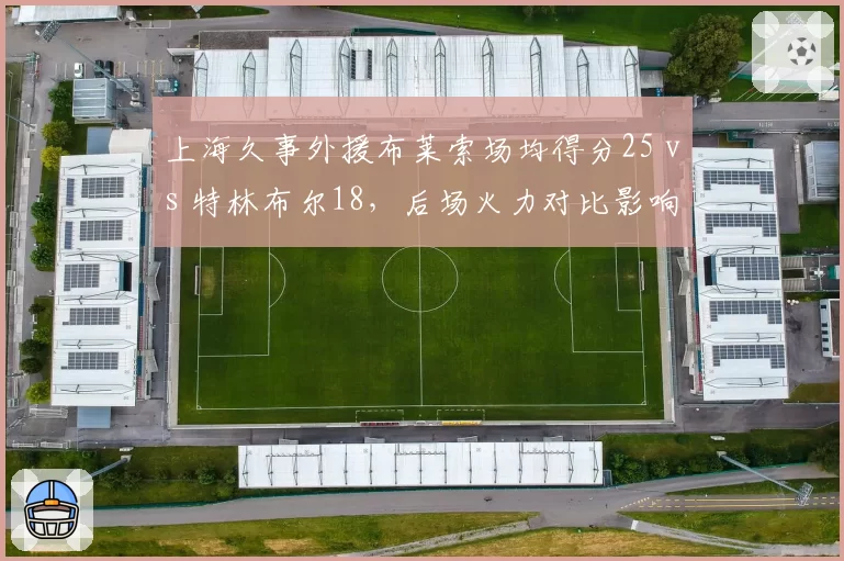 上海久事外援布莱索场均得分25 vs 特林布尔18,后场火力对比影响排名