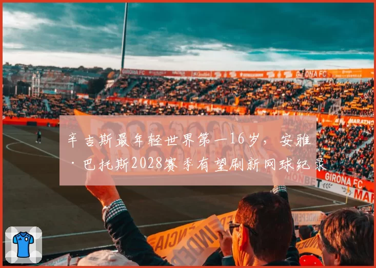 辛吉斯最年轻世界第一16岁,安雅·巴托斯2028赛季有望刷新网球纪录?