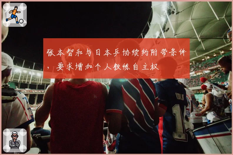 张本智和与日本乒协续约附带条件，要求增加个人教练自主权