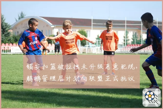 锡安扣篮被拉拽未升级恶意犯规,鹈鹕管理层计划向联盟正式抗议